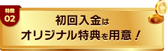 特徴02 初回入金は独特のオリジナル特典を用意!