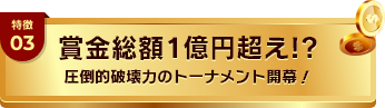 特徴03 賞金総額1億円超え!? 圧倒的破壊力のトーナメント開幕!