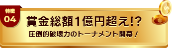 特徴04 賞金総額1億円超え!? 圧倒的破壊力のトーナメント開幕!