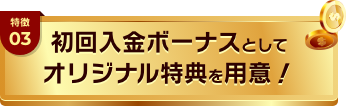 特徴03 初回入金ボーナスとして独自のオリジナル特典を用意!