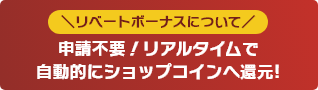 リベートボーナスについて 申請不要!リアルタイムで自動的にショップコインへ還元!