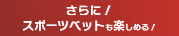 さらに!スポーツベットも楽しめる!